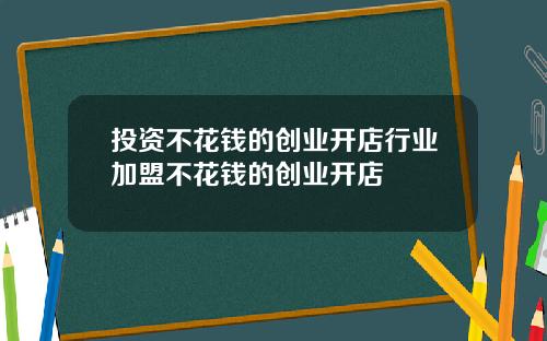 投资不花钱的创业开店行业加盟不花钱的创业开店