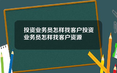 投资业务员怎样找客户投资业务员怎样找客户资源