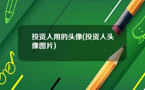 投资人用的头像(投资人头像图片)
