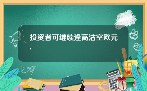 投资者可继续逢高沽空欧元.