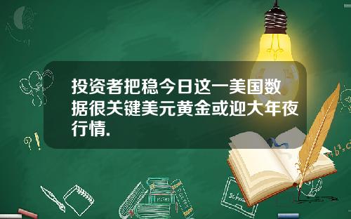 投资者把稳今日这一美国数据很关键美元黄金或迎大年夜行情.