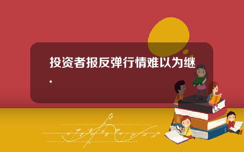 投资者报反弹行情难以为继.
