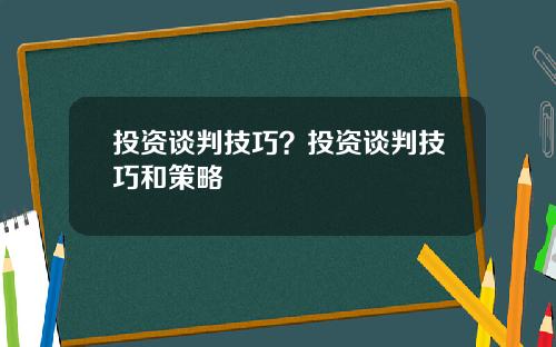 投资谈判技巧？投资谈判技巧和策略