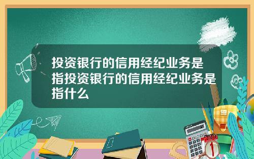 投资银行的信用经纪业务是指投资银行的信用经纪业务是指什么