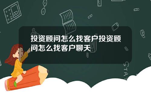 投资顾问怎么找客户投资顾问怎么找客户聊天