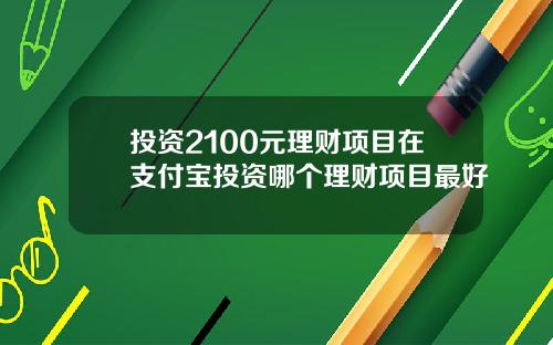 投资2100元理财项目在支付宝投资哪个理财项目最好