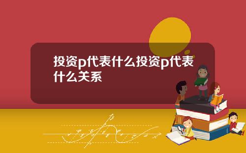 投资p代表什么投资p代表什么关系