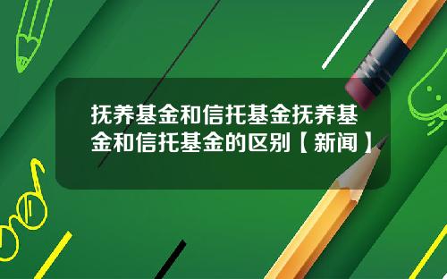 抚养基金和信托基金抚养基金和信托基金的区别【新闻】