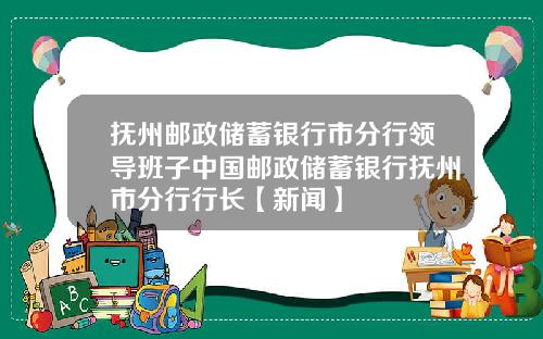 抚州邮政储蓄银行市分行领导班子中国邮政储蓄银行抚州市分行行长【新闻】