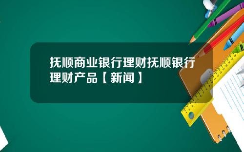 抚顺商业银行理财抚顺银行理财产品【新闻】