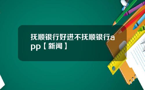 抚顺银行好进不抚顺银行app【新闻】