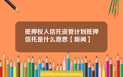 抵押权人信托资管计划抵押信托是什么意思【新闻】