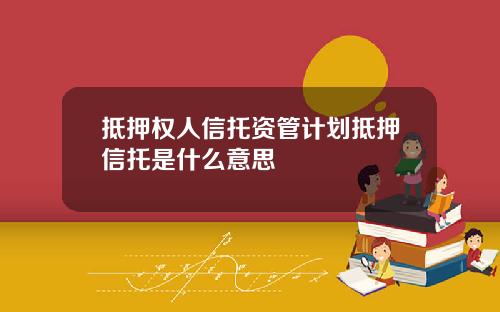 抵押权人信托资管计划抵押信托是什么意思