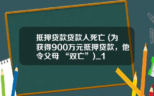 抵押贷款贷款人死亡 (为获得900万元抵押贷款，他令父母 “双亡”)_1