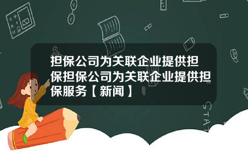 担保公司为关联企业提供担保担保公司为关联企业提供担保服务【新闻】