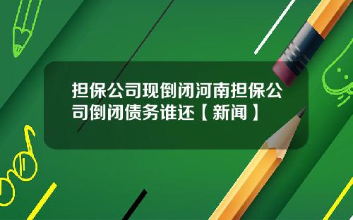 担保公司现倒闭河南担保公司倒闭债务谁还【新闻】