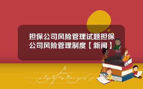 担保公司风险管理试题担保公司风险管理制度【新闻】
