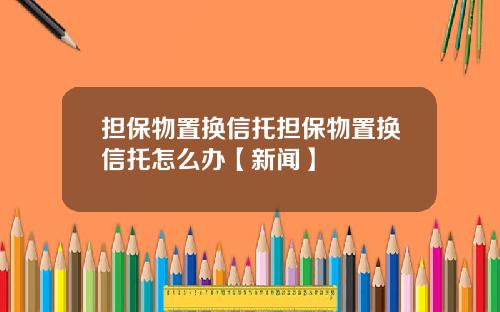 担保物置换信托担保物置换信托怎么办【新闻】