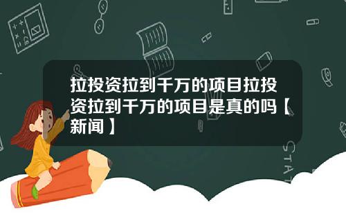 拉投资拉到千万的项目拉投资拉到千万的项目是真的吗【新闻】