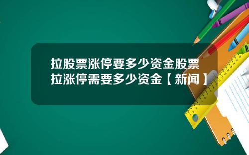 拉股票涨停要多少资金股票拉涨停需要多少资金【新闻】