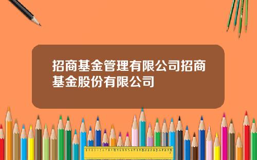 招商基金管理有限公司招商基金股份有限公司