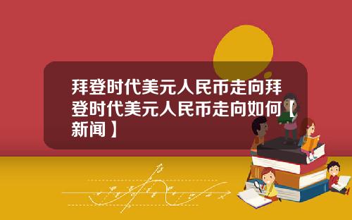 拜登时代美元人民币走向拜登时代美元人民币走向如何【新闻】
