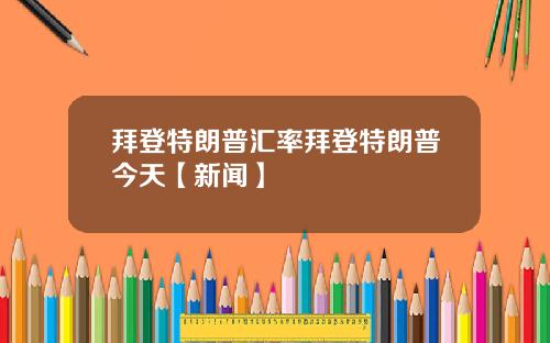 拜登特朗普汇率拜登特朗普今天【新闻】