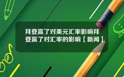 拜登赢了对美元汇率影响拜登赢了对汇率的影响【新闻】