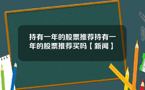 持有一年的股票推荐持有一年的股票推荐买吗【新闻】