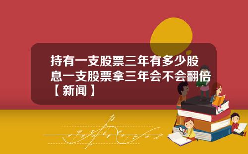 持有一支股票三年有多少股息一支股票拿三年会不会翻倍【新闻】