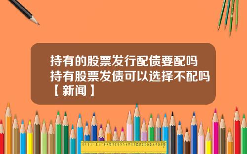 持有的股票发行配债要配吗持有股票发债可以选择不配吗【新闻】