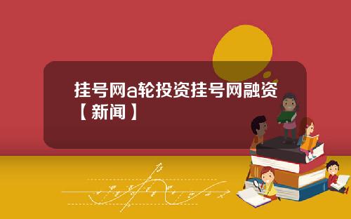 挂号网a轮投资挂号网融资【新闻】