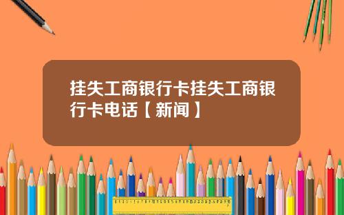 挂失工商银行卡挂失工商银行卡电话【新闻】