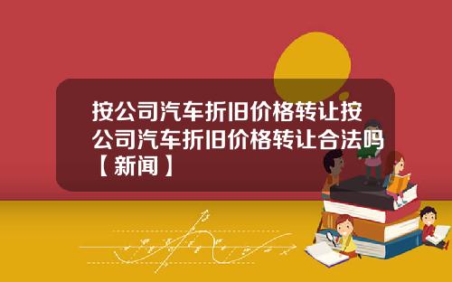 按公司汽车折旧价格转让按公司汽车折旧价格转让合法吗【新闻】