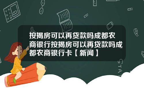 按揭房可以再贷款吗成都农商银行按揭房可以再贷款吗成都农商银行卡【新闻】