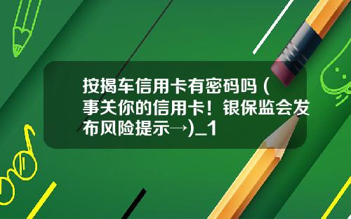 按揭车信用卡有密码吗 (事关你的信用卡！银保监会发布风险提示→)_1