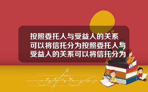 按照委托人与受益人的关系可以将信托分为按照委托人与受益人的关系可以将信托分为几类【新闻】