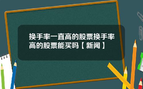 换手率一直高的股票换手率高的股票能买吗【新闻】