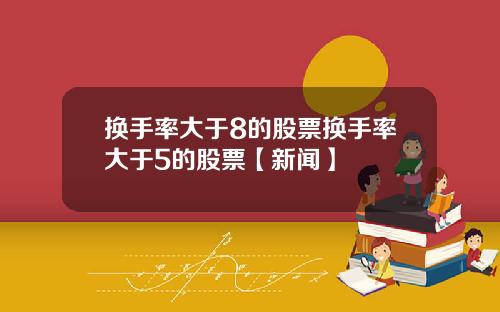 换手率大于8的股票换手率大于5的股票【新闻】