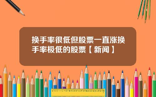 换手率很低但股票一直涨换手率极低的股票【新闻】