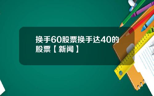 换手60股票换手达40的股票【新闻】