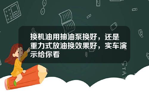 换机油用抽油泵换好，还是重力式放油换效果好，实车演示给你看