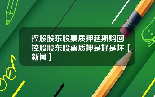 控股股东股票质押延期购回控股股东股票质押是好是坏【新闻】