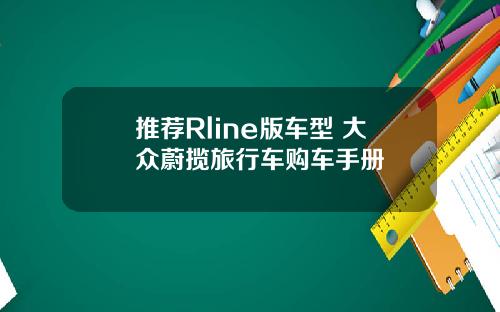 推荐Rline版车型 大众蔚揽旅行车购车手册