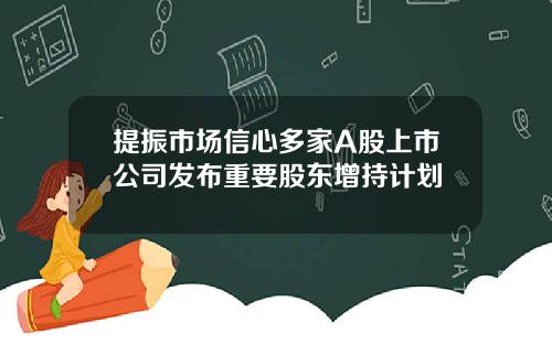 提振市场信心多家A股上市公司发布重要股东增持计划