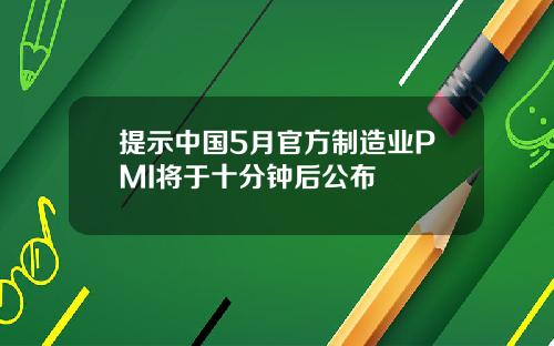 提示中国5月官方制造业PMI将于十分钟后公布