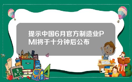 提示中国6月官方制造业PMI将于十分钟后公布