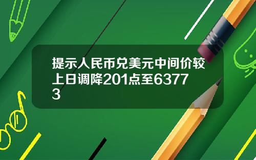 提示人民币兑美元中间价较上日调降201点至63773
