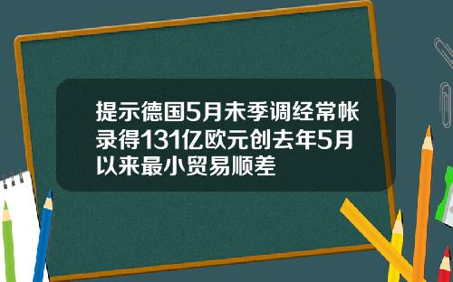 提示德国5月未季调经常帐录得131亿欧元创去年5月以来最小贸易顺差