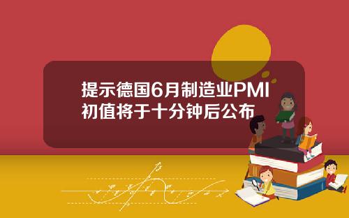 提示德国6月制造业PMI初值将于十分钟后公布